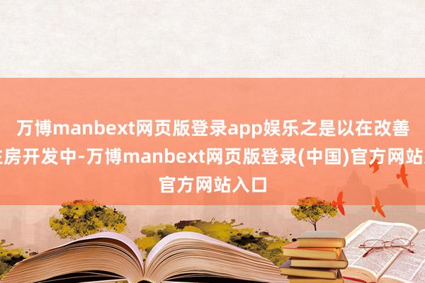 万博manbext网页版登录app娱乐之是以在改善性住房开发中-万博manbext网页版登录(中国)官方网站入口