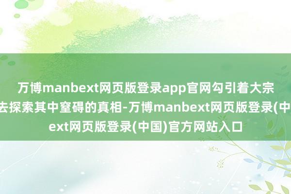 万博manbext网页版登录app官网勾引着大宗历史学者和天下去探索其中窒碍的真相-万博manbext网页版登录(中国)官方网站入口