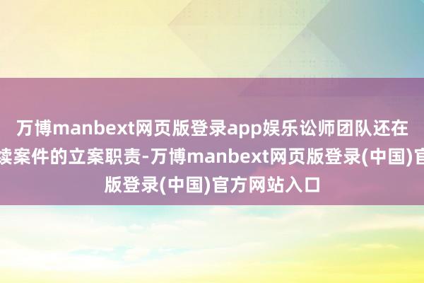 万博manbext网页版登录app娱乐讼师团队还在链接鼓吹后续案件的立案职责-万博manbext网页版登录(中国)官方网站入口