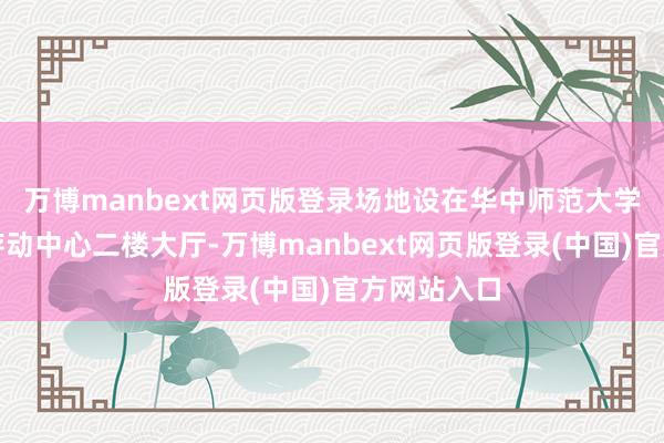 万博manbext网页版登录场地设在华中师范大学新大学生存动中心二楼大厅-万博manbext网页版登录(中国)官方网站入口
