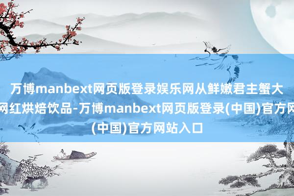 万博manbext网页版登录娱乐网从鲜嫩君主蟹大海鲜到网红烘焙饮品-万博manbext网页版登录(中国)官方网站入口