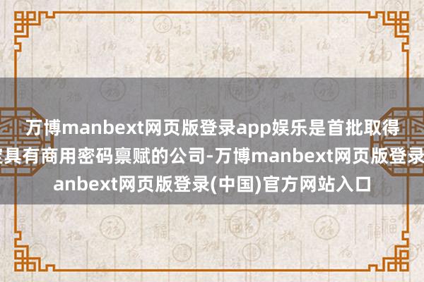 万博manbext网页版登录app娱乐是首批取得国度密码顾问局认定具有商用密码禀赋的公司-万博manbext网页版登录(中国)官方网站入口