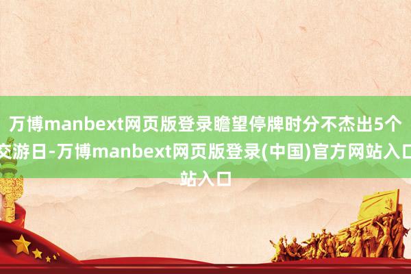 万博manbext网页版登录瞻望停牌时分不杰出5个交游日-万博manbext网页版登录(中国)官方网站入口