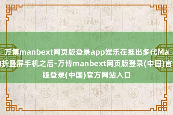 万博manbext网页版登录app娱乐在推出多代Mate X系列的折叠屏手机之后-万博manbext网页版登录(中国)官方网站入口