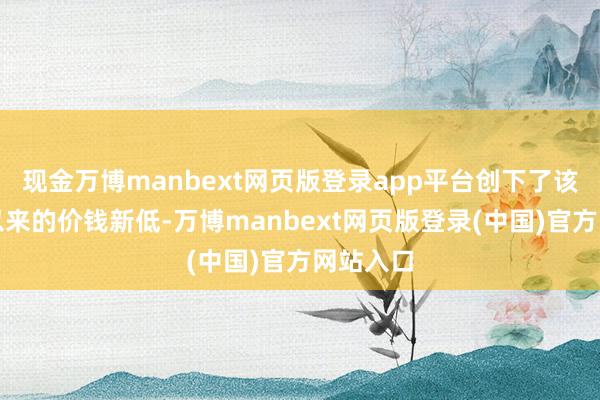 现金万博manbext网页版登录app平台创下了该机上市以来的价钱新低-万博manbext网页版登录(中国)官方网站入口