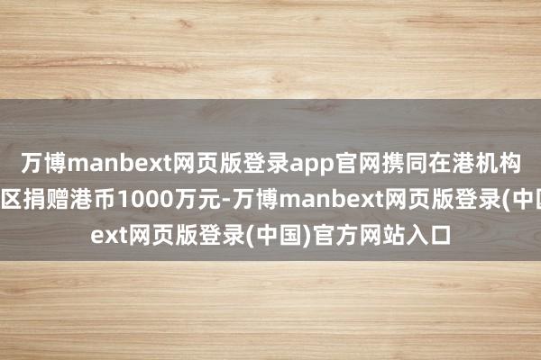 万博manbext网页版登录app官网携同在港机构将向香港受灾区区捐赠港币1000万元-万博manbext网页版登录(中国)官方网站入口