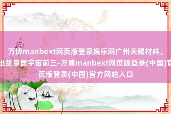 万博manbext网页版登录娱乐网广州天赐材料、深圳新宙邦出货量居宇宙前三-万博manbext网页版登录(中国)官方网站入口