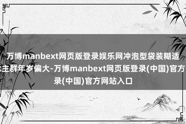 万博manbext网页版登录娱乐网冲泡型袋装糊适销东说念主群年岁偏大-万博manbext网页版登录(中国)官方网站入口