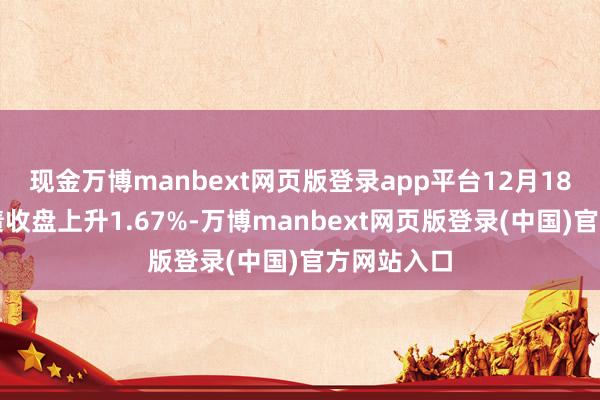 现金万博manbext网页版登录app平台12月18日奕瑞转债收盘上升1.67%-万博manbext网页版登录(中国)官方网站入口