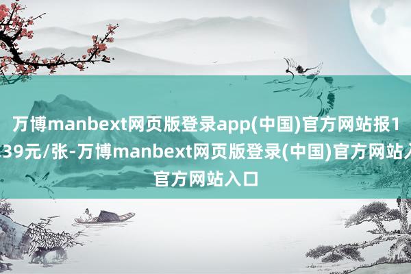 万博manbext网页版登录app(中国)官方网站报130.39元/张-万博manbext网页版登录(中国)官方网站入口