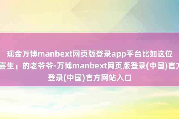 现金万博manbext网页版登录app平台比如这位叫「禿 以喜生」的老爷爷-万博manbext网页版登录(中国)官方网站入口