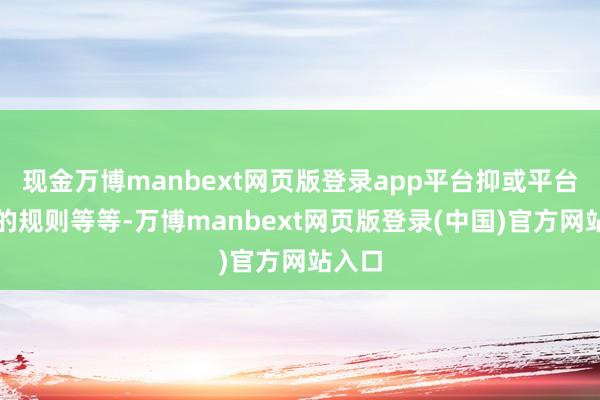 现金万博manbext网页版登录app平台抑或平台本身的规则等等-万博manbext网页版登录(中国)官方网站入口