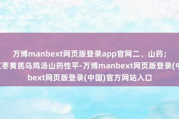 万博manbext网页版登录app官网二、山药；保举食谱：山药红枣黄芪乌鸡汤山药性平-万博manbext网页版登录(中国)官方网站入口