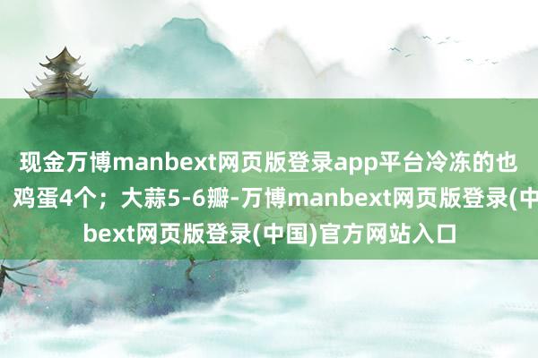 现金万博manbext网页版登录app平台冷冻的也行但要都备解冻；鸡蛋4个；大蒜5-6瓣-万博manbext网页版登录(中国)官方网站入口