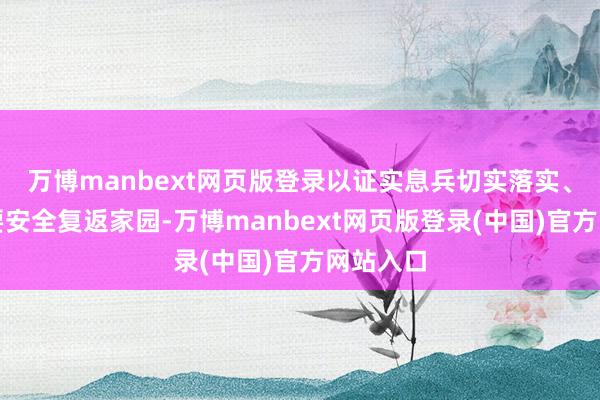 万博manbext网页版登录以证实息兵切实落实、各人大要安全复返家园-万博manbext网页版登录(中国)官方网站入口