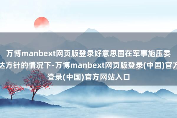 万博manbext网页版登录好意思国在军事施压委内瑞拉未达方针的情况下-万博manbext网页版登录(中国)官方网站入口