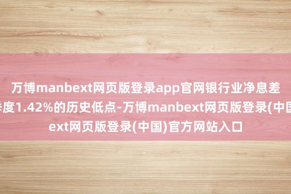 万博manbext网页版登录app官网银行业净息差水平延续了上季度1.42%的历史低点-万博manbext网页版登录(中国)官方网站入口