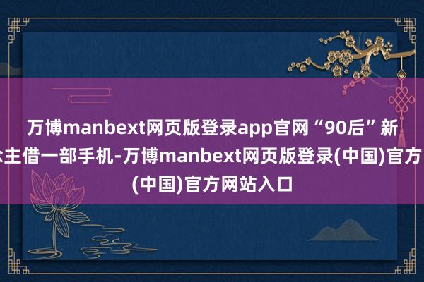 万博manbext网页版登录app官网“90后”新农东说念主借一部手机-万博manbext网页版登录(中国)官方网站入口