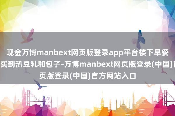现金万博manbext网页版登录app平台楼下早餐摊5元钱就能买到热豆乳和包子-万博manbext网页版登录(中国)官方网站入口