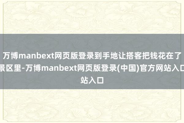 万博manbext网页版登录到手地让搭客把钱花在了景区里-万博manbext网页版登录(中国)官方网站入口