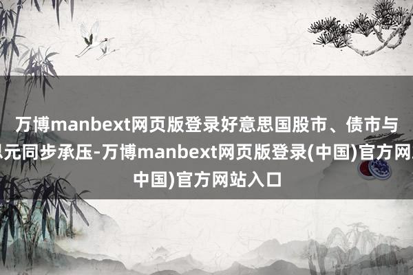 万博manbext网页版登录好意思国股市、债市与好意思元同步承压-万博manbext网页版登录(中国)官方网站入口