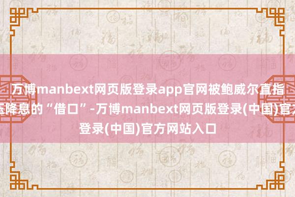 万博manbext网页版登录app官网被鲍威尔直指为政府施压降息的“借口”-万博manbext网页版登录(中国)官方网站入口