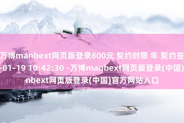 万博manbext网页版登录800元 契约时限 年 契约签署期间 2026-01-19 10:42:30 -万博manbext网页版登录(中国)官方网站入口