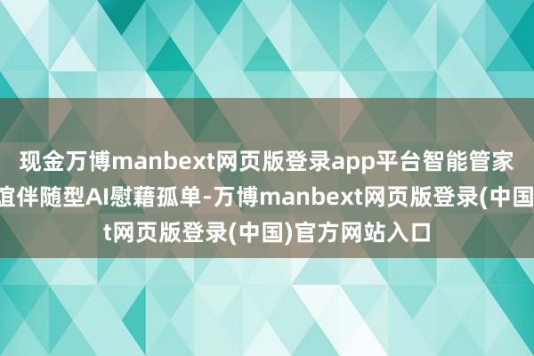 现金万博manbext网页版登录app平台智能管家统筹起居、情谊伴随型AI慰藉孤单-万博manbext网页版登录(中国)官方网站入口