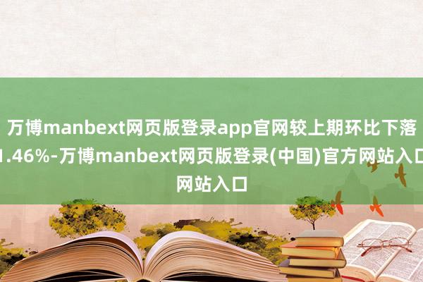 万博manbext网页版登录app官网较上期环比下落1.46%-万博manbext网页版登录(中国)官方网站入口
