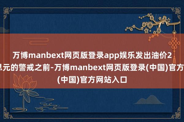 万博manbext网页版登录app娱乐 发出油价200好意思元的警戒之前-万博manbext网页版登录(中国)官方网站入口