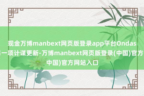 现金万博manbext网页版登录app平台Ondas发布了另一项计谋更新-万博manbext网页版登录(中国)官方网站入口
